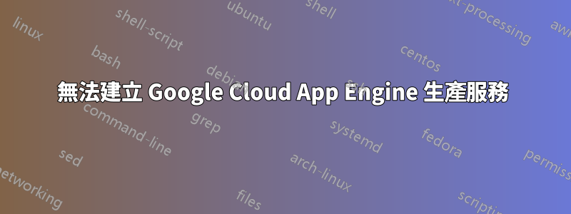 無法建立 Google Cloud App Engine 生產服務