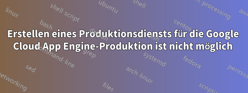 Erstellen eines Produktionsdiensts für die Google Cloud App Engine-Produktion ist nicht möglich