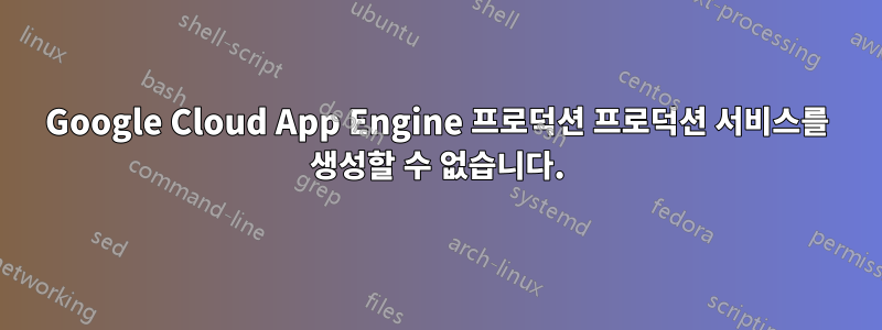 Google Cloud App Engine 프로덕션 프로덕션 서비스를 생성할 수 없습니다.