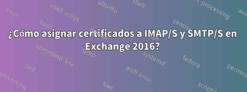 ¿Cómo asignar certificados a IMAP/S y SMTP/S en Exchange 2016?