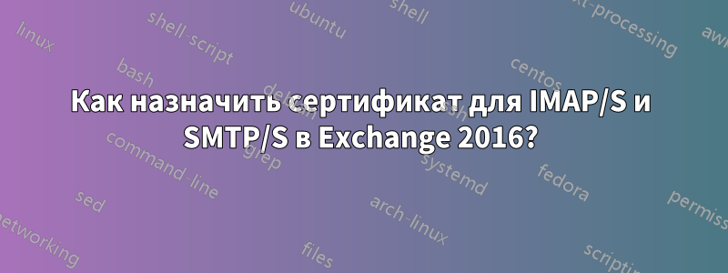 Как назначить сертификат для IMAP/S и SMTP/S в Exchange 2016?