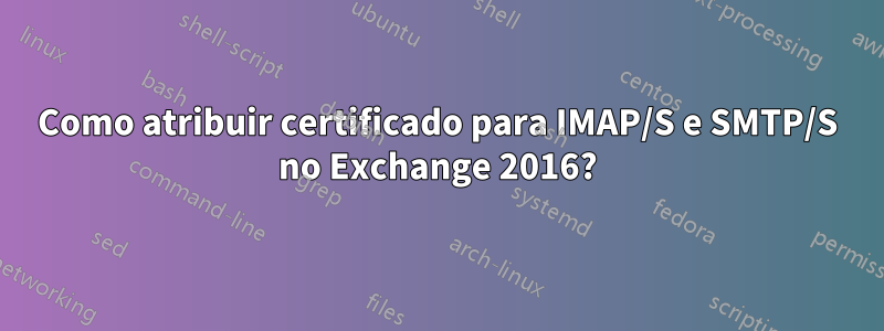 Como atribuir certificado para IMAP/S e SMTP/S no Exchange 2016?