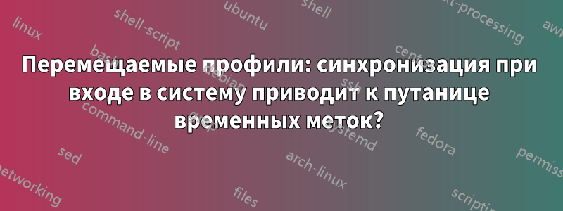 Перемещаемые профили: синхронизация при входе в систему приводит к путанице временных меток?