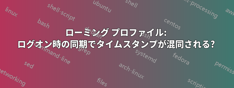 ローミング プロファイル: ログオン時の同期でタイムスタンプが混同される?