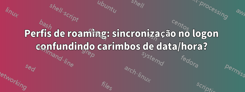 Perfis de roaming: sincronização no logon confundindo carimbos de data/hora?