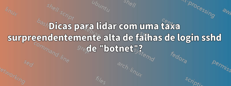 Dicas para lidar com uma taxa surpreendentemente alta de falhas de login sshd de "botnet"?