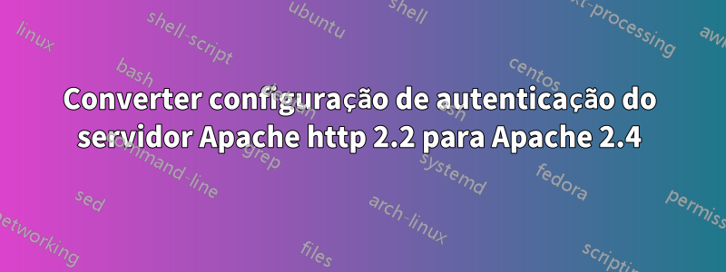 Converter configuração de autenticação do servidor Apache http 2.2 para Apache 2.4
