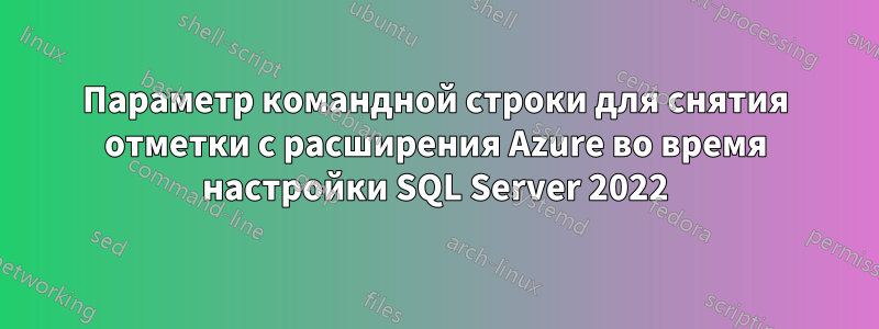 Параметр командной строки для снятия отметки с расширения Azure во время настройки SQL Server 2022