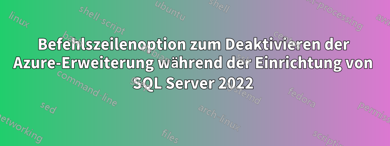 Befehlszeilenoption zum Deaktivieren der Azure-Erweiterung während der Einrichtung von SQL Server 2022