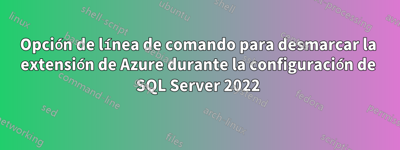 Opción de línea de comando para desmarcar la extensión de Azure durante la configuración de SQL Server 2022