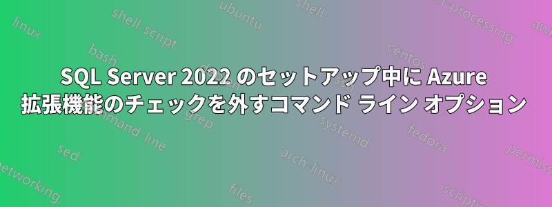 SQL Server 2022 のセットアップ中に Azure 拡張機能のチェックを外すコマンド ライン オプション