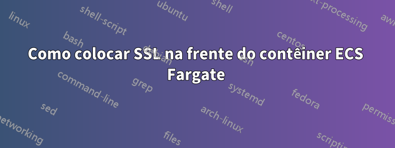 Como colocar SSL na frente do contêiner ECS Fargate