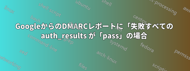 GoogleからのDMARCレポートに「失敗すべての auth_results が「pass」の場合