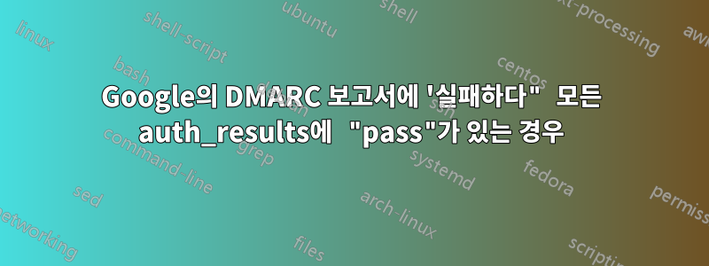 Google의 DMARC 보고서에 '실패하다" 모든 auth_results에 "pass"가 있는 경우
