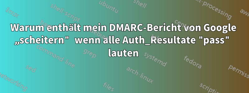 Warum enthält mein DMARC-Bericht von Google „scheitern" wenn alle Auth_Resultate "pass" lauten