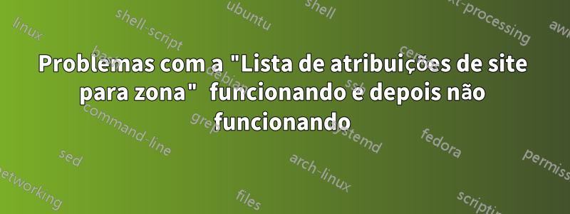 Problemas com a "Lista de atribuições de site para zona" funcionando e depois não funcionando