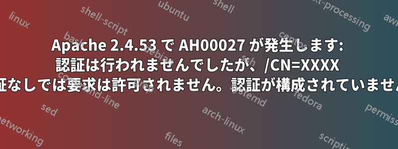 Apache 2.4.53 で AH00027 が発生します: 認証は行われませんでしたが、/CN=XXXX の認証なしでは要求は許可されません。認証が構成されていませんか?
