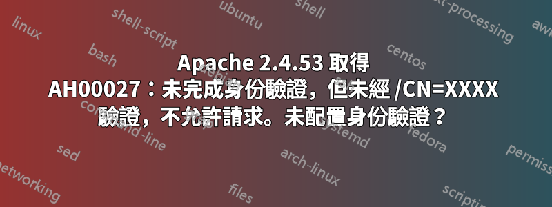 Apache 2.4.53 取得 AH00027:未完成身份驗證,但未經 /CN=XXXX 驗證,不允許請求。未配置身份驗證?