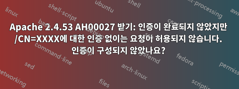 Apache 2.4.53 AH00027 받기: 인증이 완료되지 않았지만 /CN=XXXX에 대한 인증 없이는 요청이 허용되지 않습니다. 인증이 구성되지 않았나요?