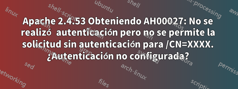 Apache 2.4.53 Obteniendo AH00027: No se realizó autenticación pero no se permite la solicitud sin autenticación para /CN=XXXX. ¿Autenticación no configurada?