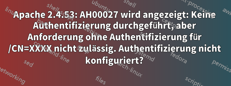 Apache 2.4.53: AH00027 wird angezeigt: Keine Authentifizierung durchgeführt, aber Anforderung ohne Authentifizierung für /CN=XXXX nicht zulässig. Authentifizierung nicht konfiguriert?