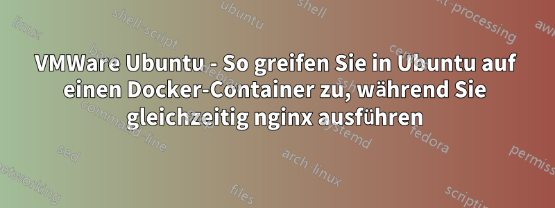 VMWare Ubuntu - So greifen Sie in Ubuntu auf einen Docker-Container zu, während Sie gleichzeitig nginx ausführen