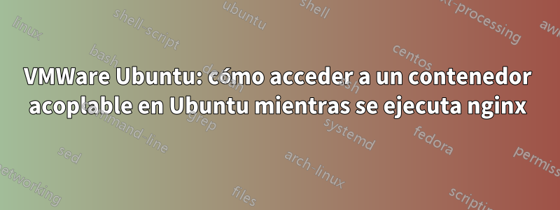 VMWare Ubuntu: cómo acceder a un contenedor acoplable en Ubuntu mientras se ejecuta nginx