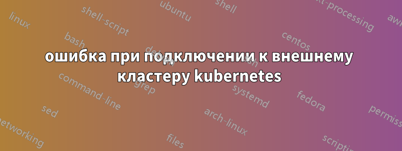 ошибка при подключении к внешнему кластеру kubernetes
