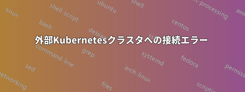 外部Kubernetesクラスタへの接続エラー