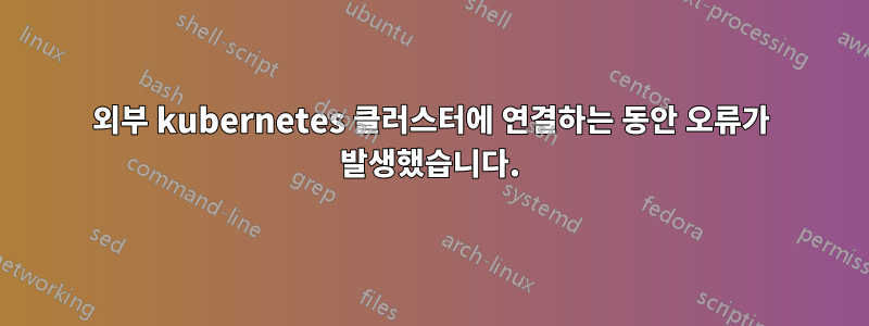 외부 kubernetes 클러스터에 연결하는 동안 오류가 발생했습니다.