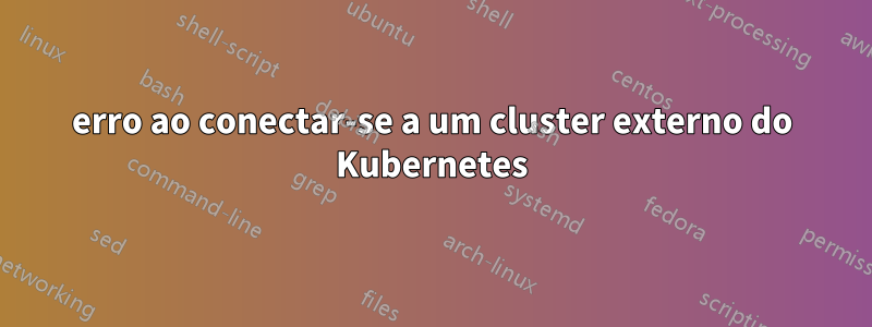 erro ao conectar-se a um cluster externo do Kubernetes