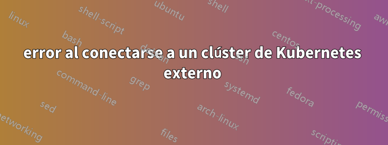 error al conectarse a un clúster de Kubernetes externo