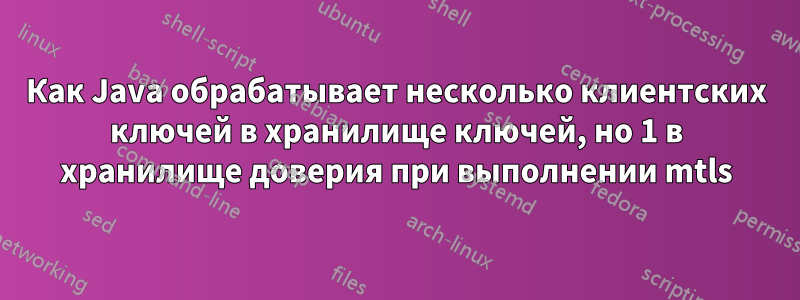 Как Java обрабатывает несколько клиентских ключей в хранилище ключей, но 1 в хранилище доверия при выполнении mtls