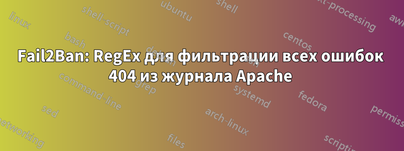 Fail2Ban: RegEx для фильтрации всех ошибок 404 из журнала Apache