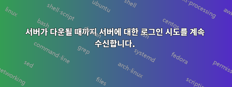 서버가 다운될 때까지 서버에 대한 로그인 시도를 계속 수신합니다.