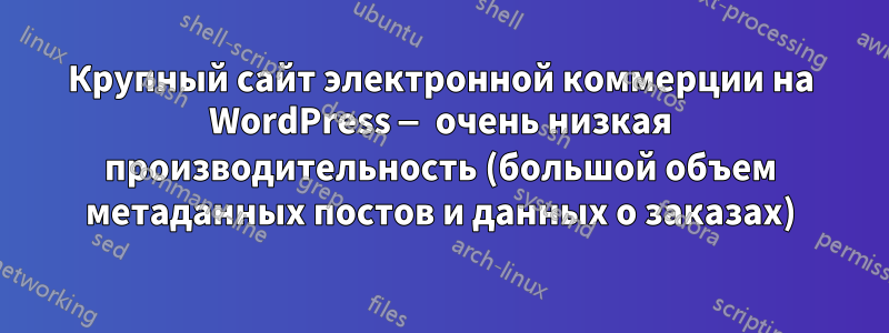 Крупный сайт электронной коммерции на WordPress — очень низкая производительность (большой объем метаданных постов и данных о заказах)