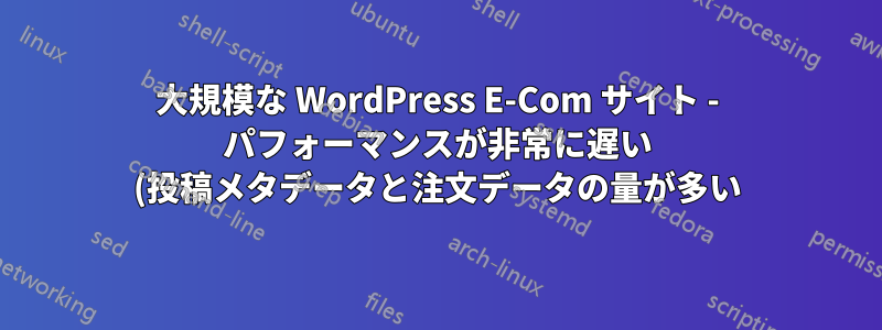 大規模な WordPress E-Com サイト - パフォーマンスが非常に遅い (投稿メタデータと注文データの量が多い)