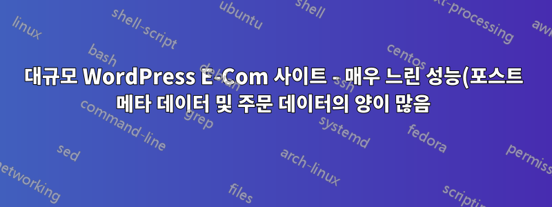 대규모 WordPress E-Com 사이트 - 매우 느린 성능(포스트 메타 데이터 및 주문 데이터의 양이 많음)
