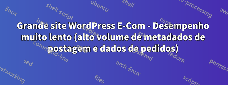 Grande site WordPress E-Com - Desempenho muito lento (alto volume de metadados de postagem e dados de pedidos)