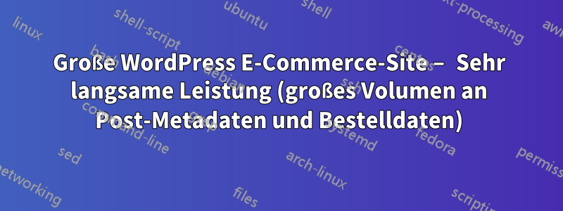 Große WordPress E-Commerce-Site – Sehr langsame Leistung (großes Volumen an Post-Metadaten und Bestelldaten)