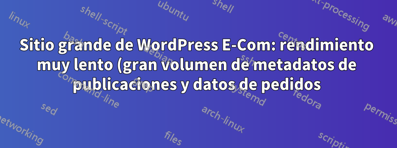 Sitio grande de WordPress E-Com: rendimiento muy lento (gran volumen de metadatos de publicaciones y datos de pedidos)