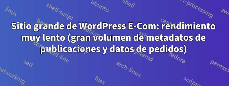 Sitio grande de WordPress E-Com: rendimiento muy lento (gran volumen de metadatos de publicaciones y datos de pedidos)