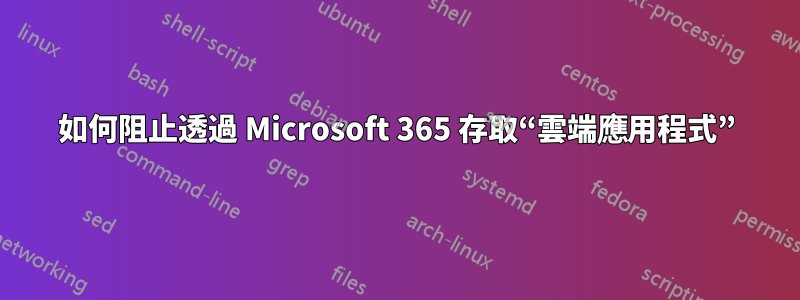 如何阻止透過 Microsoft 365 存取“雲端應用程式”