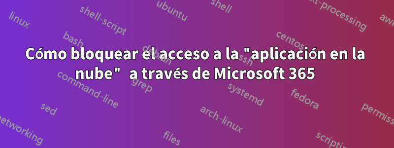 Cómo bloquear el acceso a la "aplicación en la nube" a través de Microsoft 365