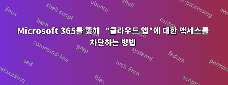 Microsoft 365를 통해 "클라우드 앱"에 대한 액세스를 차단하는 방법