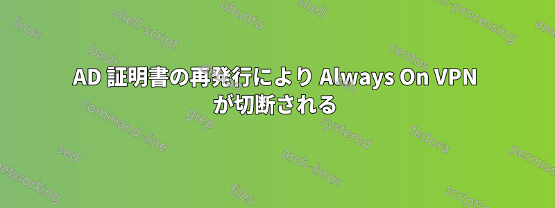 AD 証明書の再発行により Always On VPN が切断される