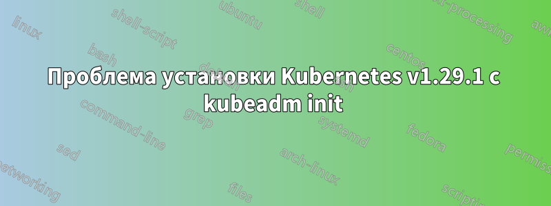 Проблема установки Kubernetes v1.29.1 с kubeadm init