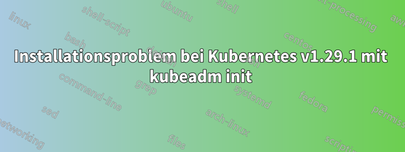 Installationsproblem bei Kubernetes v1.29.1 mit kubeadm init
