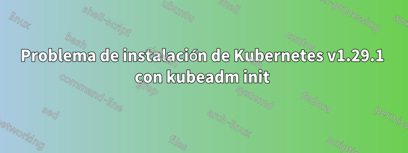 Problema de instalación de Kubernetes v1.29.1 con kubeadm init