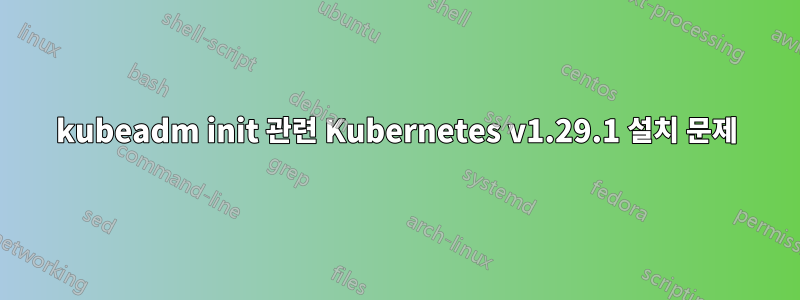 kubeadm init 관련 Kubernetes v1.29.1 설치 문제
